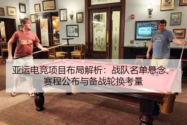 亚运电竞项目布局解析：战队名单悬念、赛程公布与备战轮换考量
